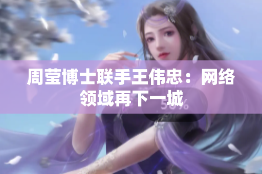 周莹博士联手王伟忠：网络领域再下一城