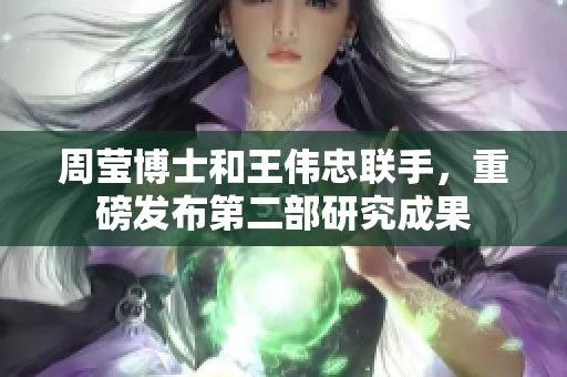 周莹博士和王伟忠联手，重磅发布第二部研究成果