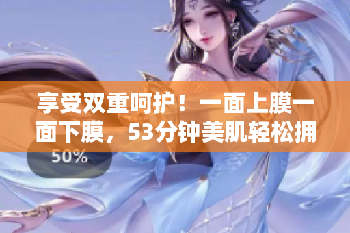 享受双重呵护！一面上膜一面下膜，53分钟美肌轻松拥有