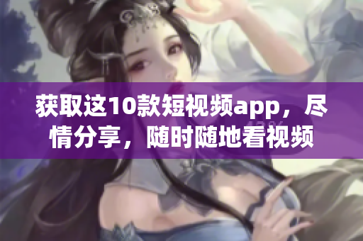 获取这10款短视频app，尽情分享，随时随地看视频