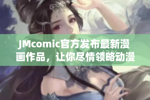 JMcomic官方发布最新漫画作品，让你尽情领略动漫世界