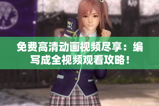 免费高清动画视频尽享：编写成全视频观看攻略！