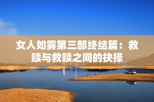 女人如雾第三部终结篇：救赎与救赎之间的抉择
