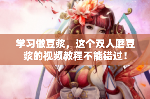 学习做豆浆，这个双人磨豆浆的视频教程不能错过！