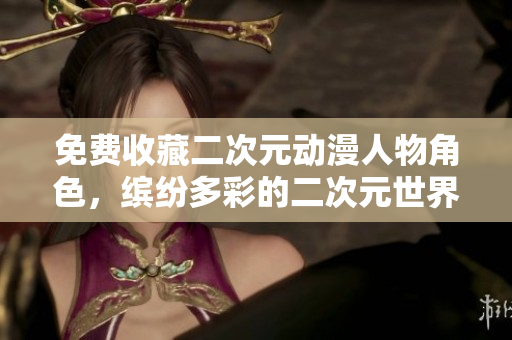 免费收藏二次元动漫人物角色，缤纷多彩的二次元世界
