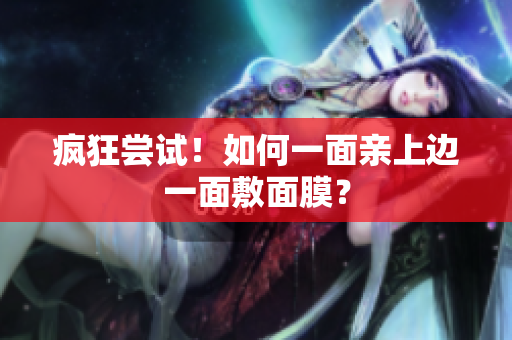 疯狂尝试！如何一面亲上边一面敷面膜？