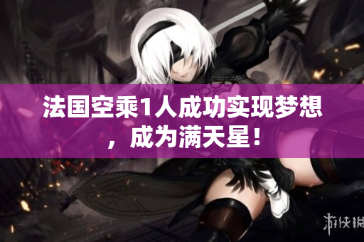 法国空乘1人成功实现梦想，成为满天星！
