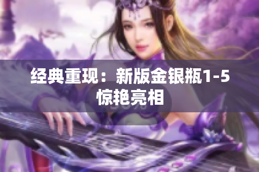经典重现：新版金银瓶1-5惊艳亮相