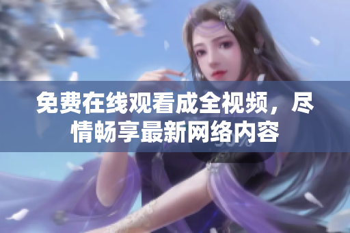 免费在线观看成全视频，尽情畅享最新网络内容
