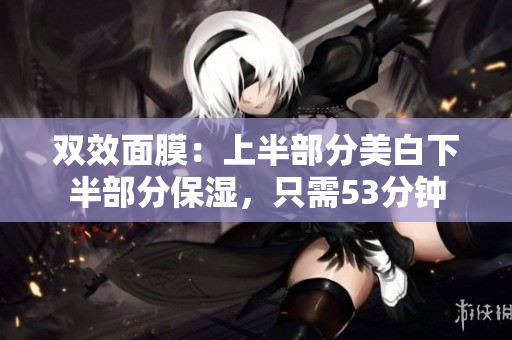 双效面膜：上半部分美白下半部分保湿，只需53分钟