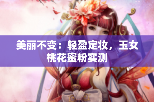 美丽不变：轻盈定妆，玉女桃花蜜粉实测