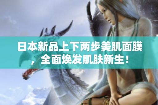 日本新品上下两步美肌面膜，全面焕发肌肤新生！
