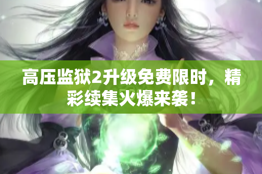 高压监狱2升级免费限时，精彩续集火爆来袭！