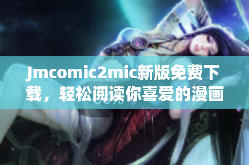 Jmcomic2mic新版免费下载，轻松阅读你喜爱的漫画