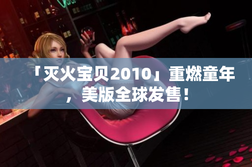 「灭火宝贝2010」重燃童年，美版全球发售！