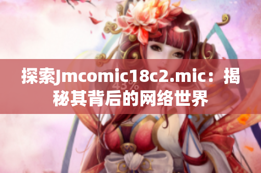 探索Jmcomic18c2.mic：揭秘其背后的网络世界