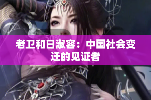老卫和日淑容：中国社会变迁的见证者