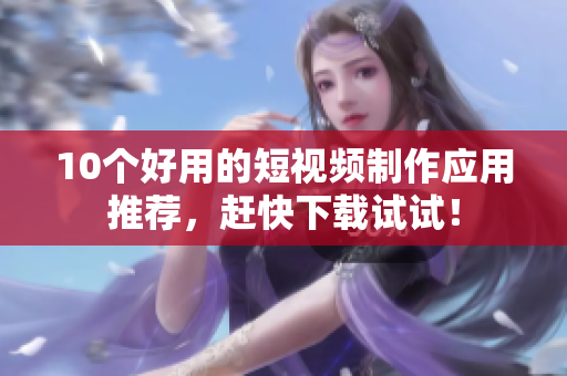 10个好用的短视频制作应用推荐，赶快下载试试！