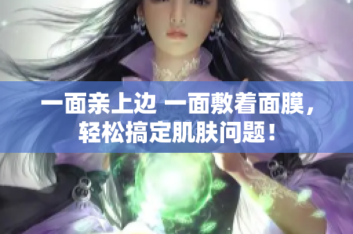 一面亲上边 一面敷着面膜，轻松搞定肌肤问题！