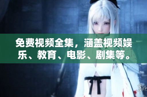 免费视频全集，涵盖视频娱乐、教育、电影、剧集等。