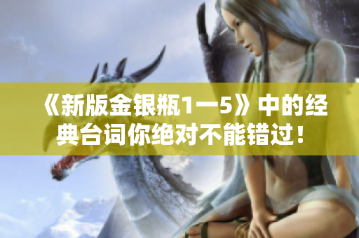 《新版金银瓶1一5》中的经典台词你绝对不能错过！