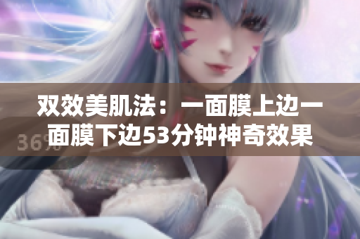 双效美肌法：一面膜上边一面膜下边53分钟神奇效果