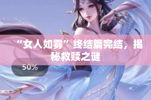 “女人如雾”终结篇完结，揭秘救赎之谜