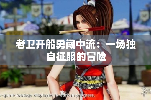 老卫开船勇闯中流：一场独自征服的冒险