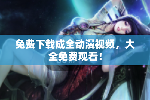 免费下载成全动漫视频，大全免费观看！
