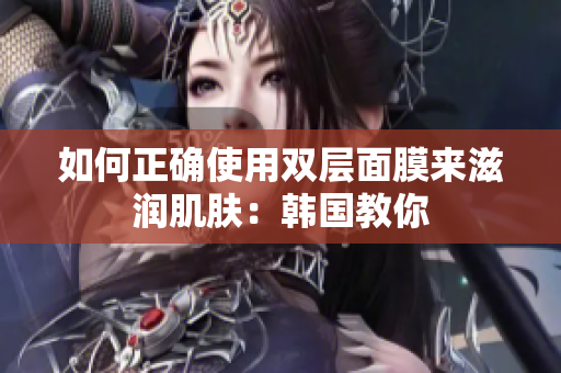 如何正确使用双层面膜来滋润肌肤：韩国教你