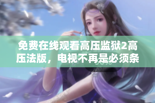 免费在线观看高压监狱2高压法版，电视不再是必须条件