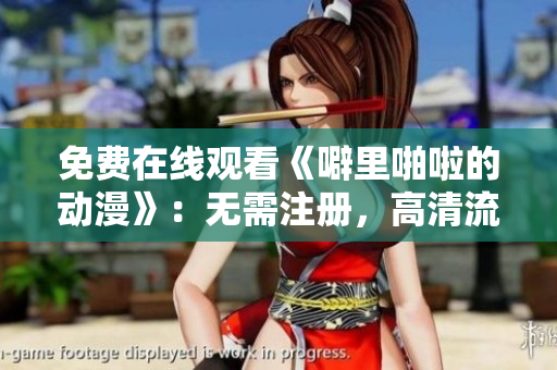 免费在线观看《噼里啪啦的动漫》：无需注册，高清流畅
