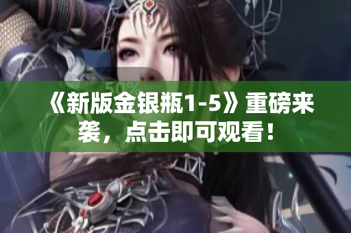 《新版金银瓶1-5》重磅来袭，点击即可观看！