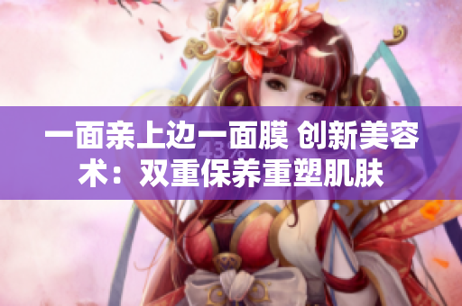 一面亲上边一面膜 创新美容术：双重保养重塑肌肤