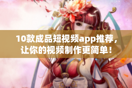 10款成品短视频app推荐，让你的视频制作更简单！