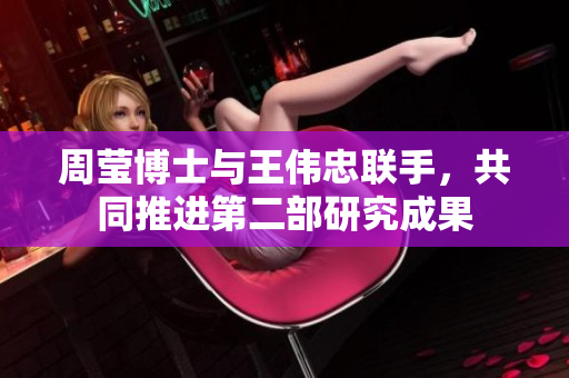 周莹博士与王伟忠联手，共同推进第二部研究成果