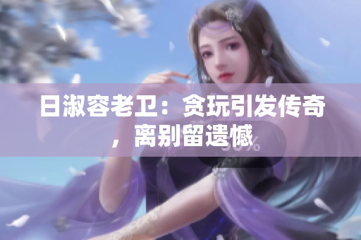 日淑容老卫：贪玩引发传奇，离别留遗憾