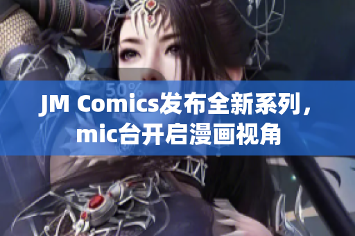 JM Comics发布全新系列，mic台开启漫画视角