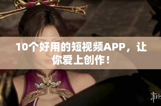 10个好用的短视频APP，让你爱上创作！