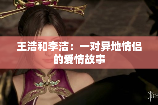 王浩和李洁：一对异地情侣的爱情故事