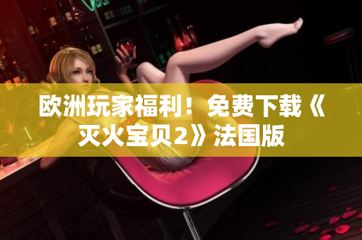 欧洲玩家福利！免费下载《灭火宝贝2》法国版
