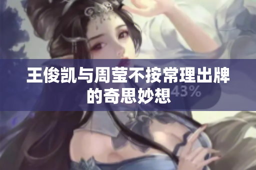 王俊凯与周莹不按常理出牌的奇思妙想