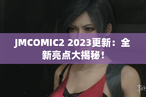 JMCOMIC2 2023更新：全新亮点大揭秘！