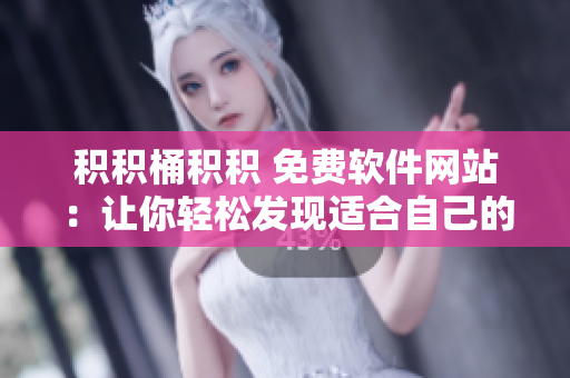 积积桶积积 免费软件网站：让你轻松发现适合自己的免费软件