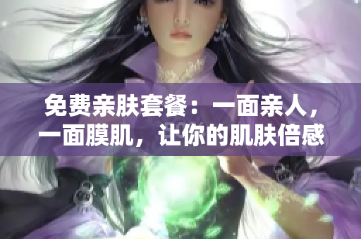 免费亲肤套餐：一面亲人，一面膜肌，让你的肌肤倍感滋润