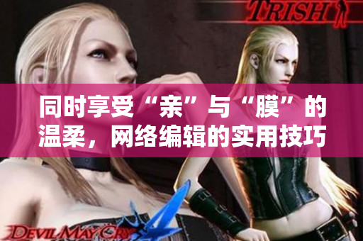 同时享受“亲”与“膜”的温柔，网络编辑的实用技巧！