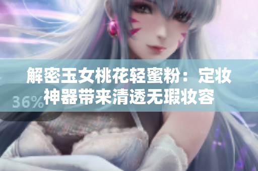 解密玉女桃花轻蜜粉：定妆神器带来清透无瑕妆容