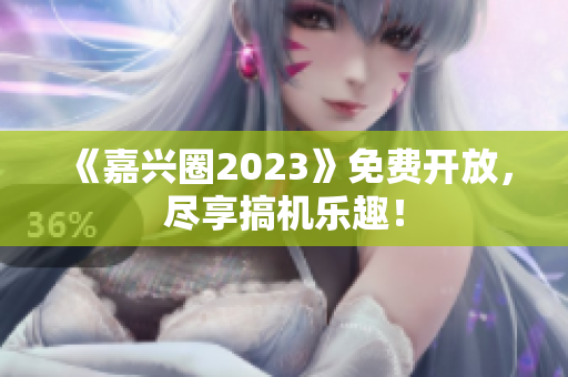 《嘉兴圈2023》免费开放，尽享搞机乐趣！