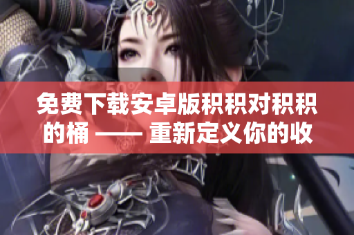 免费下载安卓版积积对积积的桶 —— 重新定义你的收纳方式！