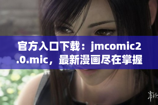 官方入口下载：jmcomic2.0.mic，最新漫画尽在掌握